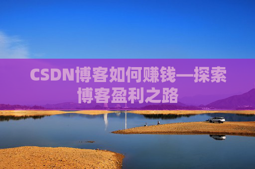 CSDN博客如何赚钱—探索博客盈利之路
