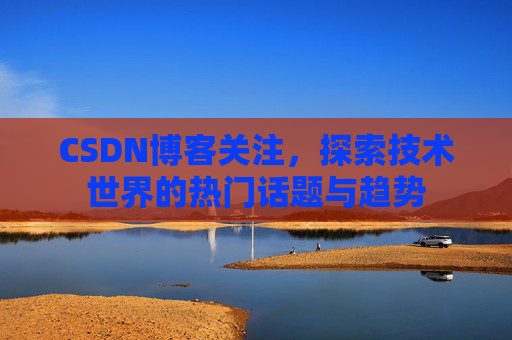 CSDN博客关注，探索技术世界的热门话题与趋势