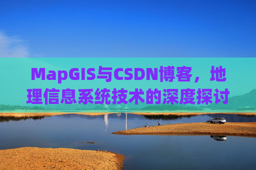 MapGIS与CSDN博客,地理信息系统技术的深度探讨